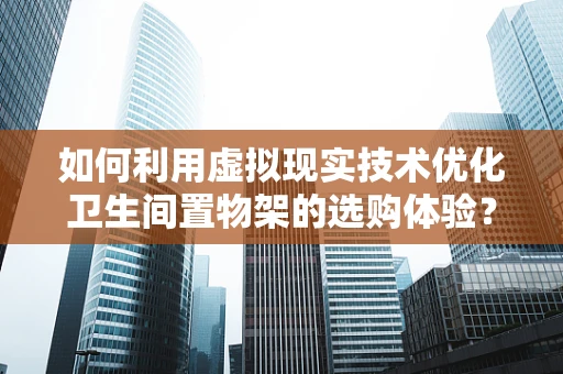如何利用虚拟现实技术优化卫生间置物架的选购体验？