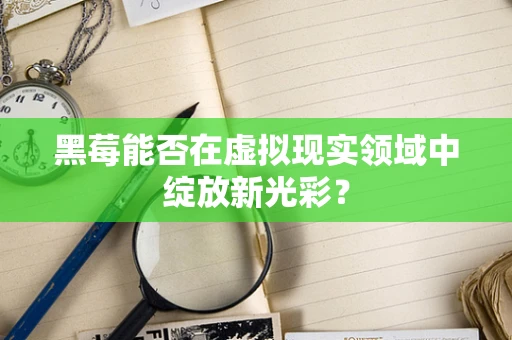 黑莓能否在虚拟现实领域中绽放新光彩？