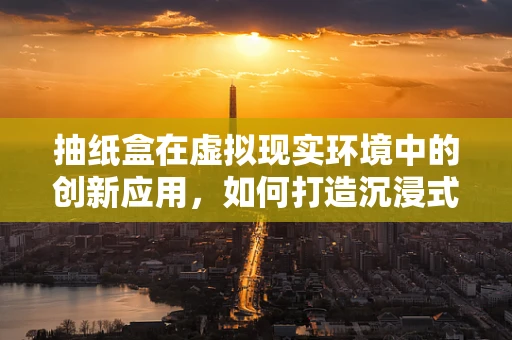 抽纸盒在虚拟现实环境中的创新应用，如何打造沉浸式体验的‘隐形’助手？