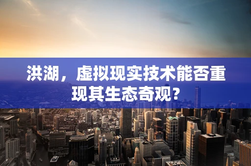 洪湖，虚拟现实技术能否重现其生态奇观？