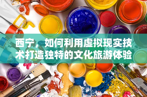 西宁，如何利用虚拟现实技术打造独特的文化旅游体验？