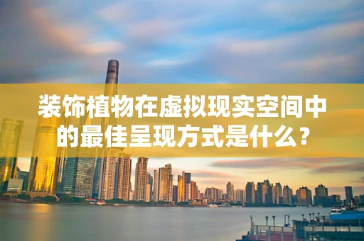 装饰植物在虚拟现实空间中的最佳呈现方式是什么？