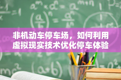 非机动车停车场，如何利用虚拟现实技术优化停车体验？