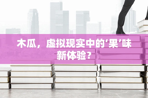 木瓜，虚拟现实中的‘果’味新体验？