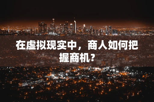在虚拟现实中，商人如何把握商机？