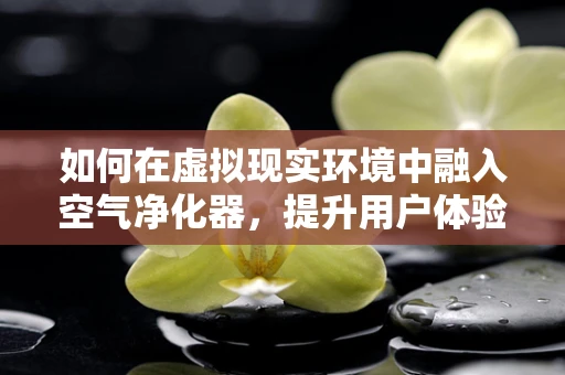如何在虚拟现实环境中融入空气净化器，提升用户体验？