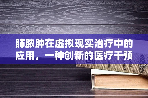 肺脓肿在虚拟现实治疗中的应用，一种创新的医疗干预方式？