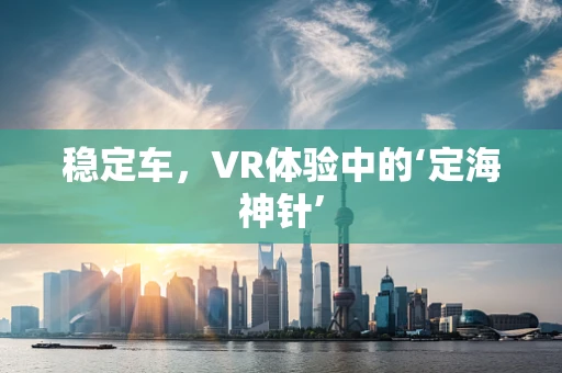 稳定车，VR体验中的‘定海神针’