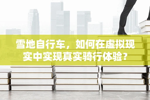 雪地自行车，如何在虚拟现实中实现真实骑行体验？