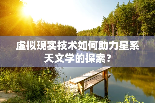 虚拟现实技术如何助力星系天文学的探索？