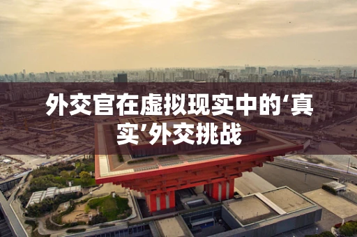 外交官在虚拟现实中的‘真实’外交挑战