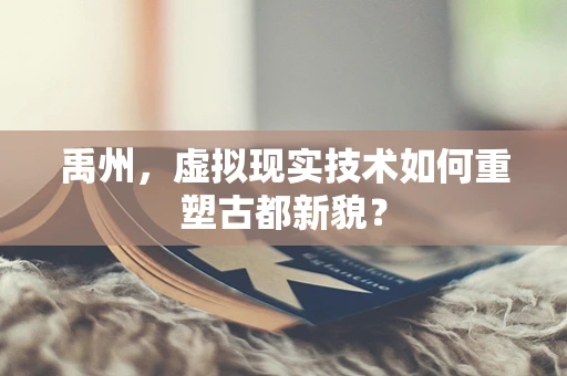 禹州，虚拟现实技术如何重塑古都新貌？
