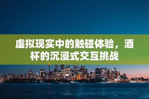 虚拟现实中的触碰体验，酒杯的沉浸式交互挑战