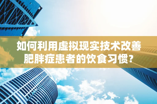 如何利用虚拟现实技术改善肥胖症患者的饮食习惯？