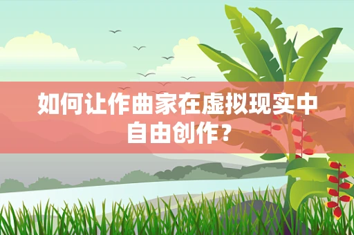 如何让作曲家在虚拟现实中自由创作？