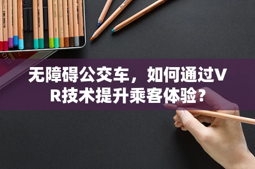 无障碍公交车，如何通过VR技术提升乘客体验？