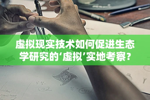 虚拟现实技术如何促进生态学研究的‘虚拟’实地考察？