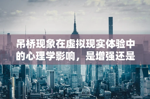 吊桥现象在虚拟现实体验中的心理学影响，是增强还是干扰？