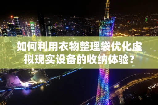 如何利用衣物整理袋优化虚拟现实设备的收纳体验？