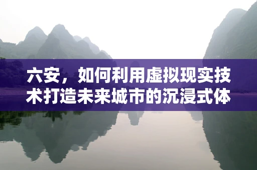 六安，如何利用虚拟现实技术打造未来城市的沉浸式体验？
