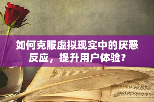 如何克服虚拟现实中的厌恶反应，提升用户体验？