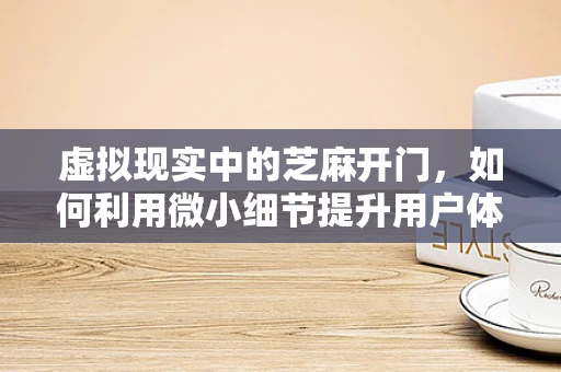 虚拟现实中的芝麻开门，如何利用微小细节提升用户体验？