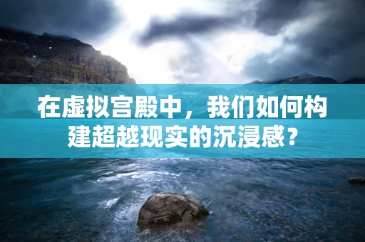 在虚拟宫殿中，我们如何构建超越现实的沉浸感？