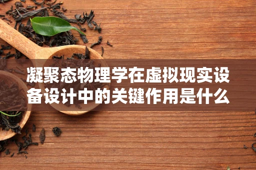 凝聚态物理学在虚拟现实设备设计中的关键作用是什么？
