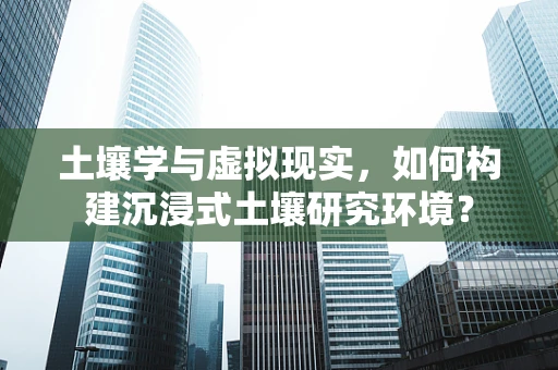 土壤学与虚拟现实，如何构建沉浸式土壤研究环境？
