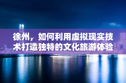 徐州，如何利用虚拟现实技术打造独特的文化旅游体验？